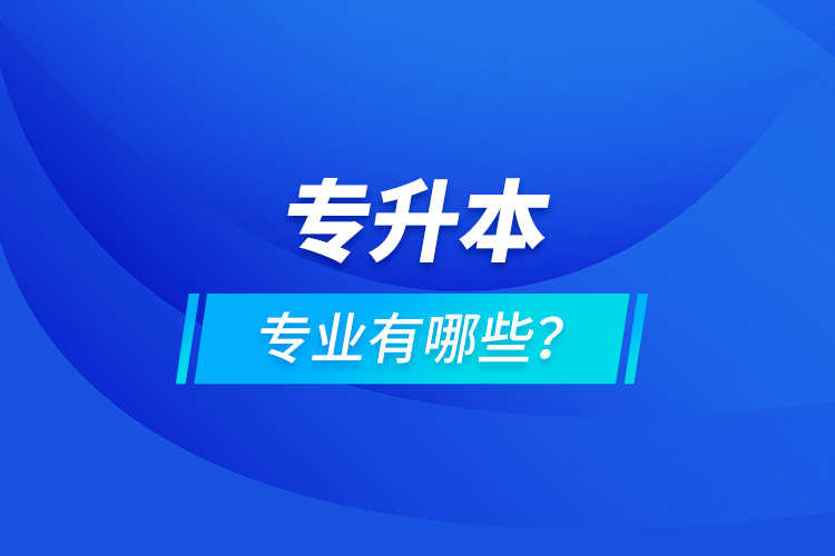 專升本專業(yè)有哪些？