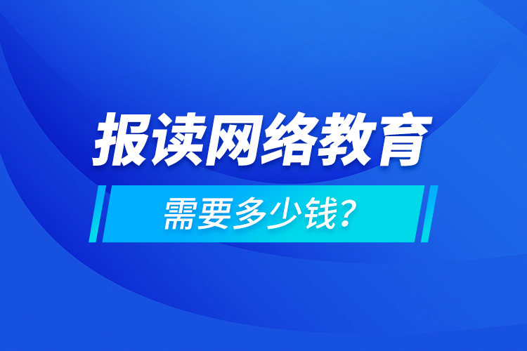 報讀網(wǎng)絡(luò)教育需要多少錢？