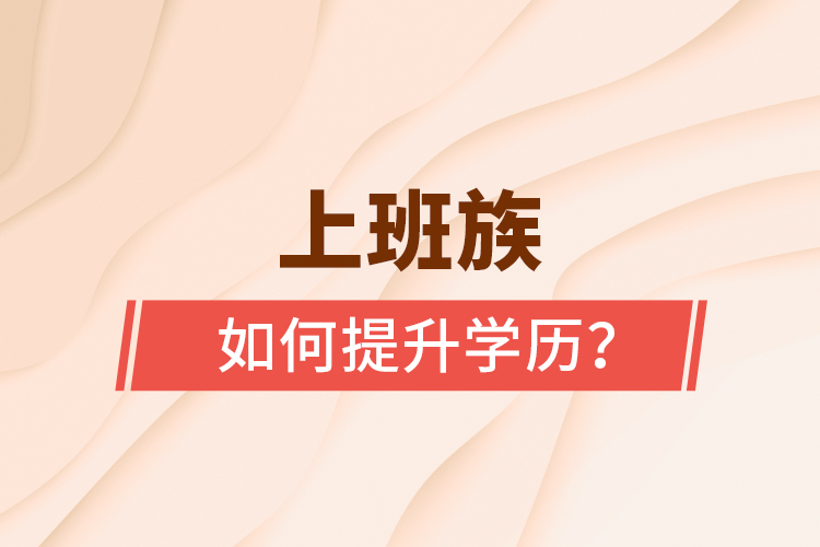 上班族如何提升學(xué)歷？