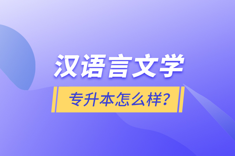 漢語(yǔ)言文學(xué)專(zhuān)升本怎么樣？