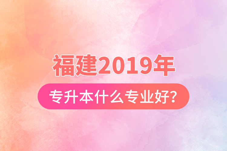 福建2019年專升本什么專業(yè)好？