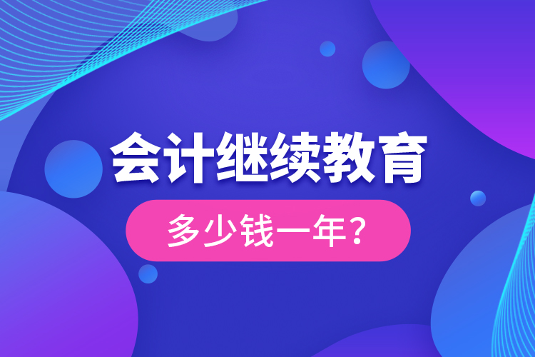 會計繼續(xù)教育多少錢一年？