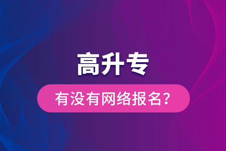 高升專有沒有網(wǎng)絡(luò)報名？