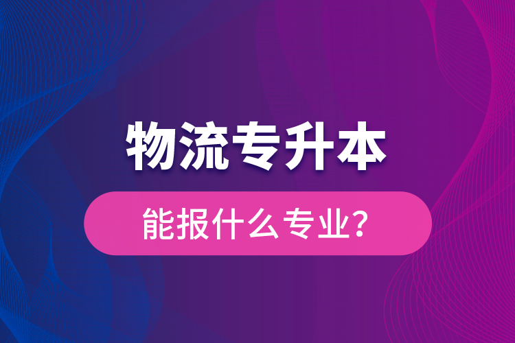 物流專升本能報什么專業(yè)？