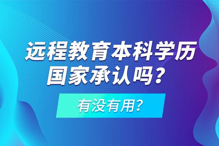 遠(yuǎn)程教育本科學(xué)歷國(guó)家承認(rèn)嗎？有沒(méi)有用？