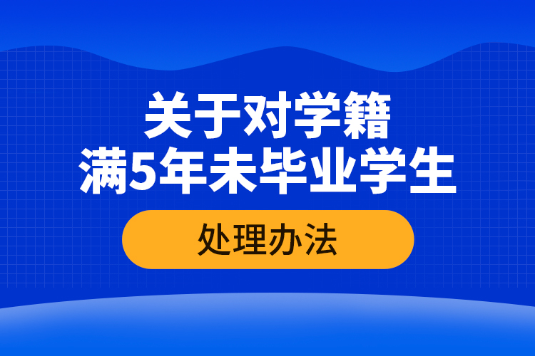 關(guān)于對學(xué)籍滿5年未畢業(yè)學(xué)生的處理辦法