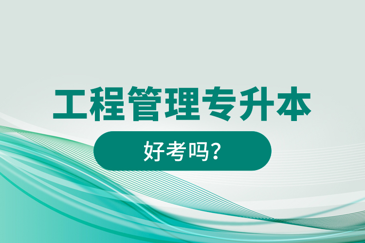 工程管理專升本好考嗎？