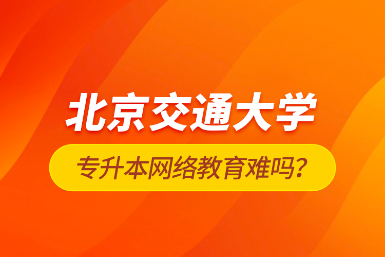 北京交通大學(xué)專升本網(wǎng)絡(luò)教育難嗎？