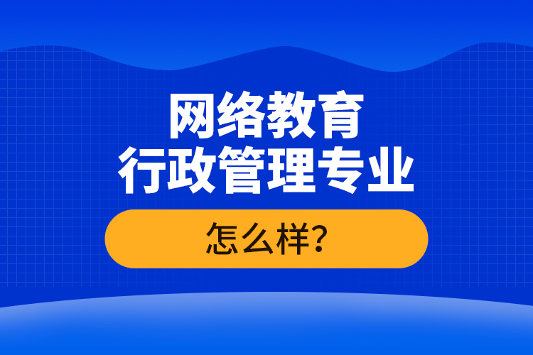 網(wǎng)絡(luò)教育行政管理專業(yè)怎么樣？