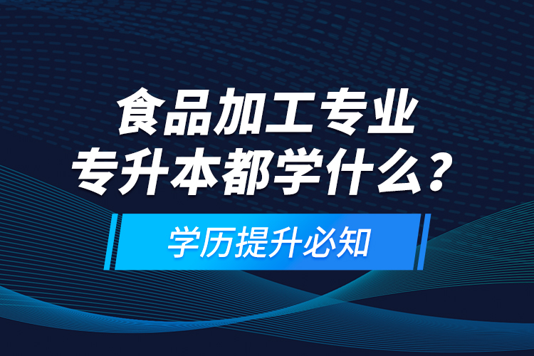 食品加工專業(yè)專升本都學(xué)什么？學(xué)歷提升必知