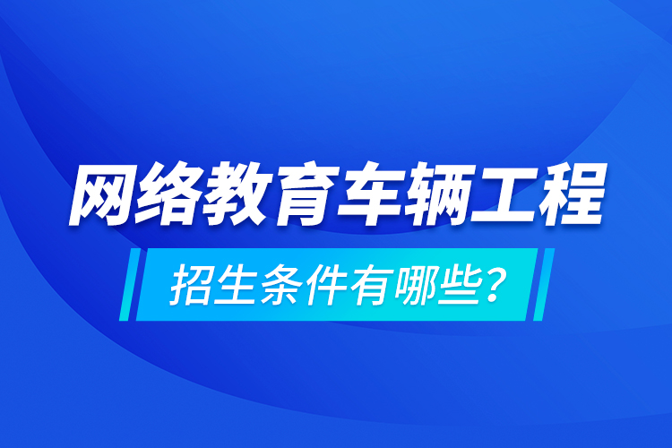 網(wǎng)絡(luò)教育車輛工程的招生條件有哪些？