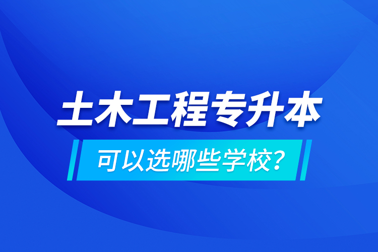 土木工程專(zhuān)升本可以選哪些學(xué)校？