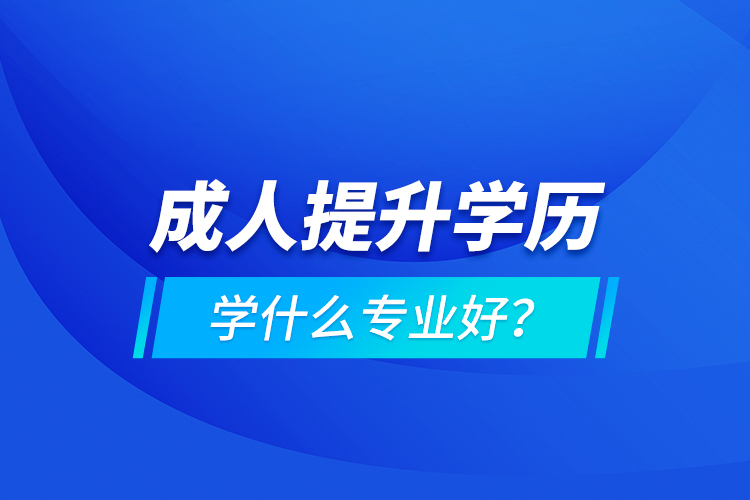 成人提升學(xué)歷學(xué)什么專業(yè)好？