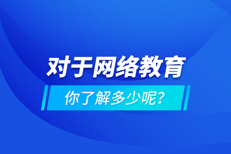 對于網(wǎng)絡(luò)教育你了解多少呢？