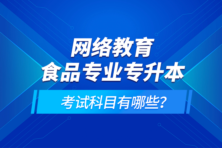 網(wǎng)絡(luò)教育食品專業(yè)專升本的考試科目有哪些？