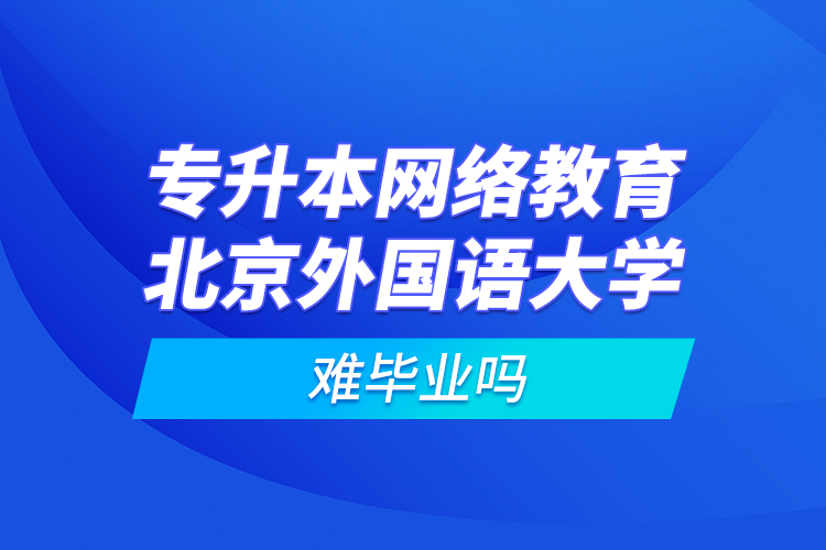 專升本網(wǎng)絡(luò)教育北京外國語大學(xué)難畢業(yè)嗎