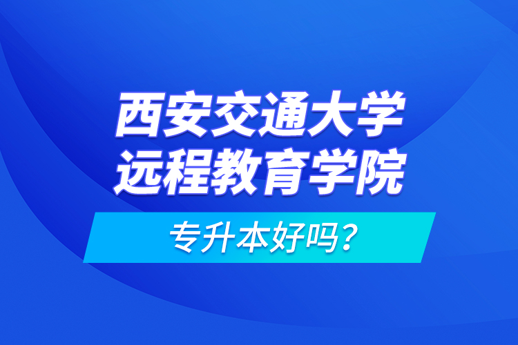 西安交通大學(xué)遠(yuǎn)程教育學(xué)院專升本好嗎？