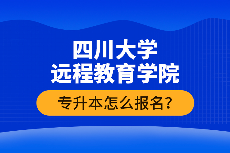 四川大學(xué)遠(yuǎn)程教育學(xué)院專升本怎么報名？