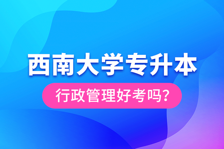 西南大學專升本行政管理好考嗎？