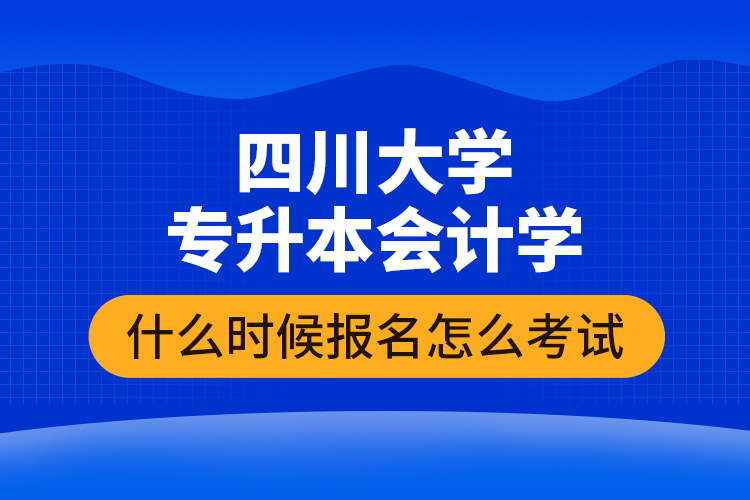 四川大學(xué)專升本會計(jì)學(xué)什么時候報(bào)名怎么考試