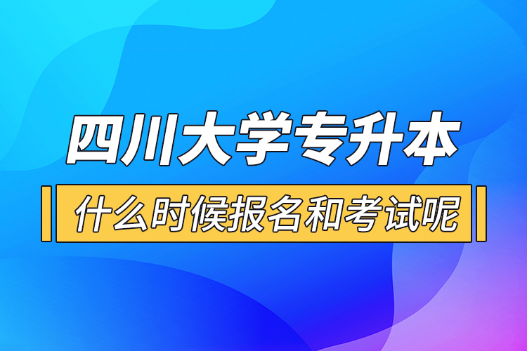 四川大學(xué)專升本什么時(shí)候報(bào)名和考試呢？