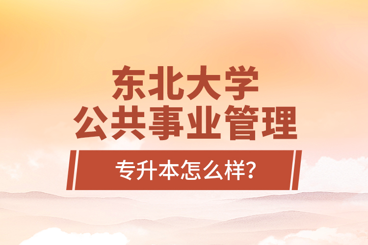 東北大學(xué)公共事業(yè)管理專升本怎么樣？