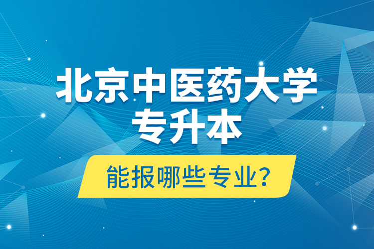 北京中醫(yī)藥大學專升本能報哪些專業(yè)？