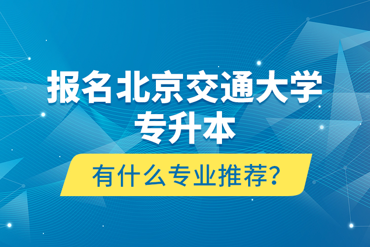 報名北京交通大學專升本有什么專業(yè)推薦？