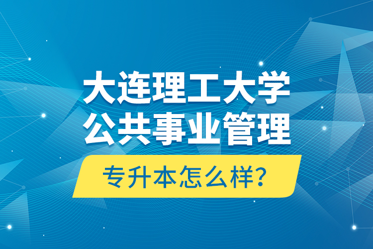 大連理工大學公共事業(yè)管理專升本怎么樣？