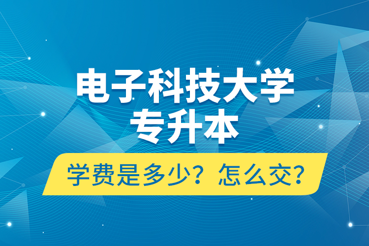 電子科技大學(xué)專(zhuān)升本學(xué)費(fèi)是多少？怎么交？