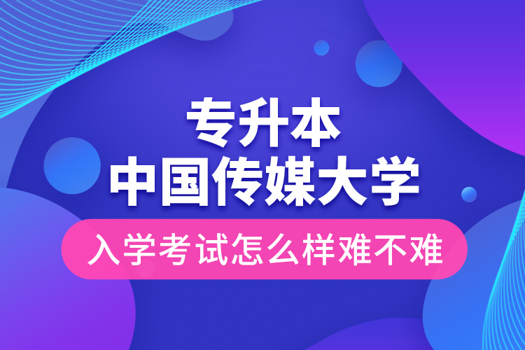 專升本中國傳媒大學(xué)入學(xué)考試怎么樣難不難？