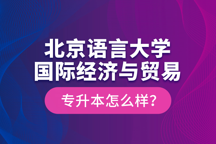 北京語言大學國際經(jīng)濟與貿(mào)易專升本怎么樣？