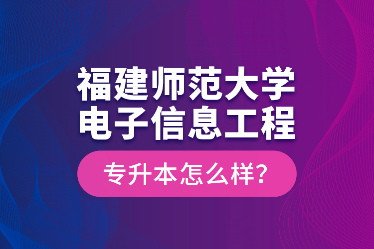 福建師范大學(xué)電子信息工程專升本怎么樣？