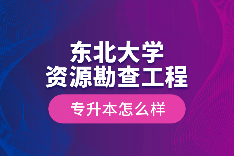 東北大學資源勘查工程專升本怎么樣