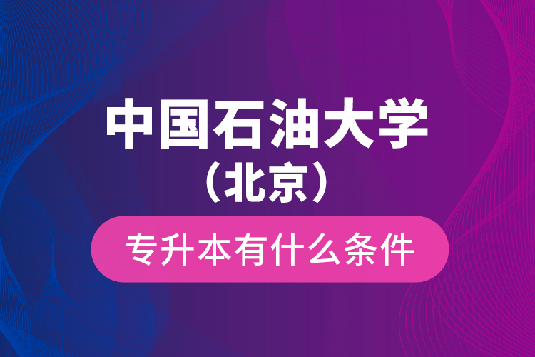 中國石油大學(xué)（北京）專升本有什么條件？