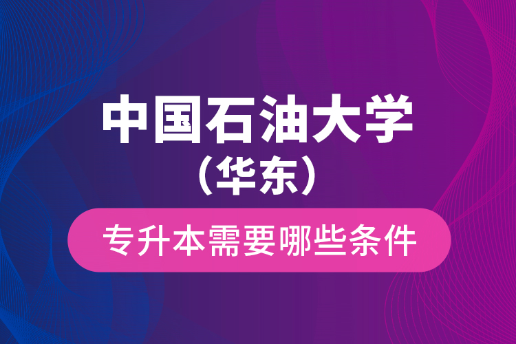 中國石油大學（華東）專升本需要哪些條件？