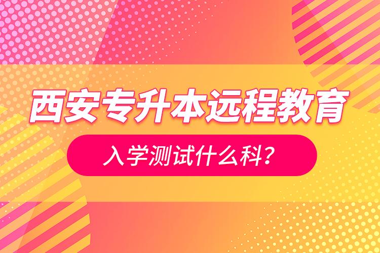 西安專升本遠(yuǎn)程教育入學(xué)測試什么科？