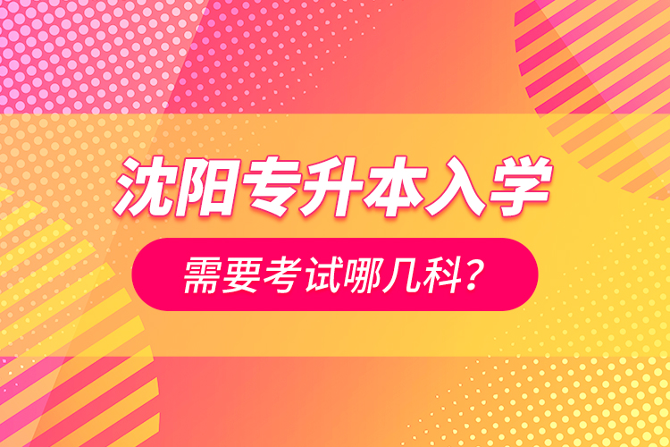 沈陽專升本入學需要考試哪幾科？