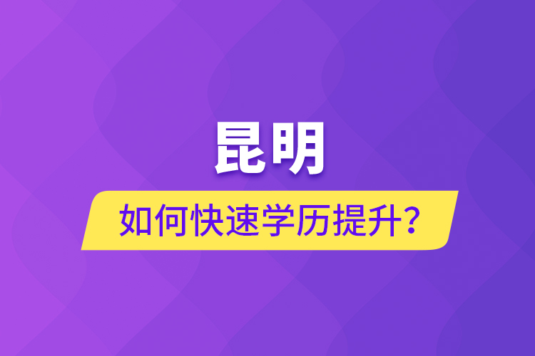 昆明如何快速學歷提升？