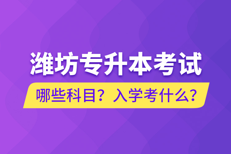 濰坊專升本考試哪些科目？入學(xué)考什么？