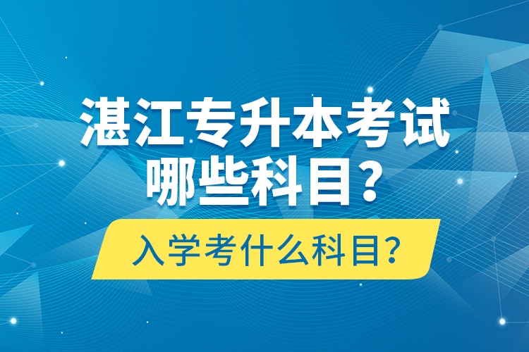 湛江專升本考試哪些科目？入學(xué)考什么科目？