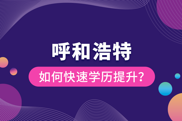 呼和浩特如何快速學(xué)歷提升？