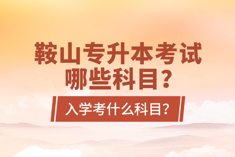 鞍山專升本考試哪些科目？入學考什么科目？