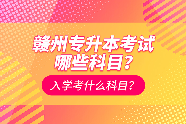 贛州專升本考試哪些科目？入學(xué)考什么科目？