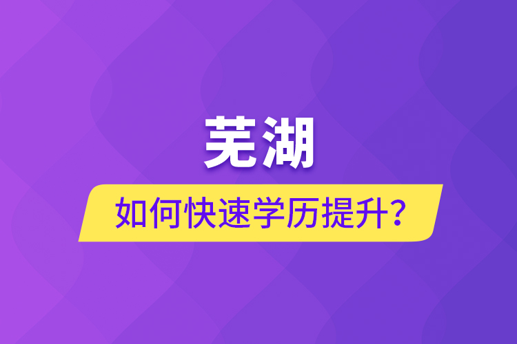 蕪湖如何快速提升學(xué)歷？