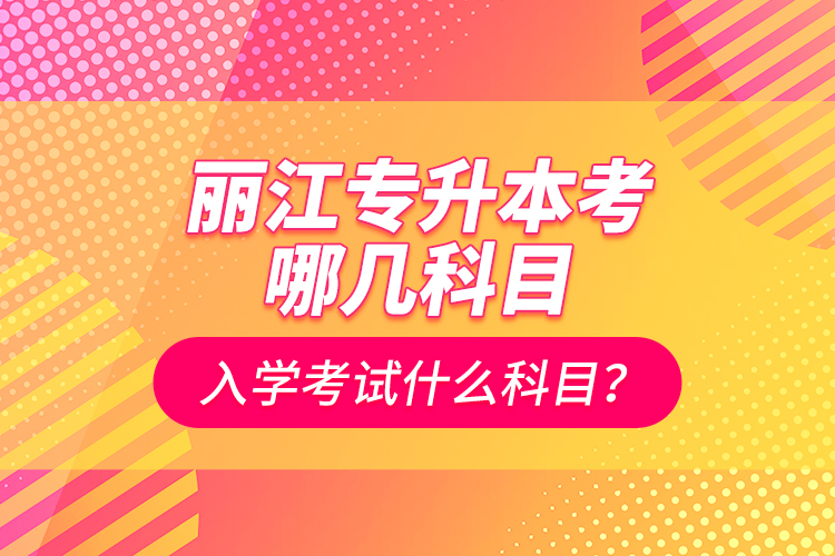 麗江專升本考哪幾科目？入學考試什么科目？