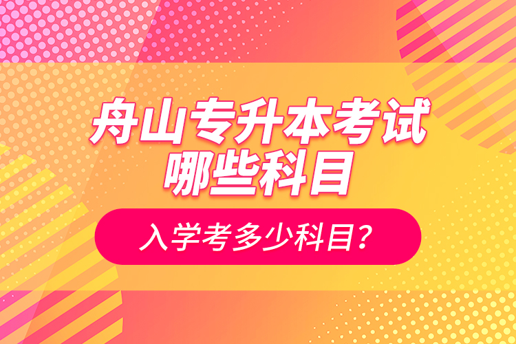 舟山專升本考試哪些科目？入學(xué)考多少科目？