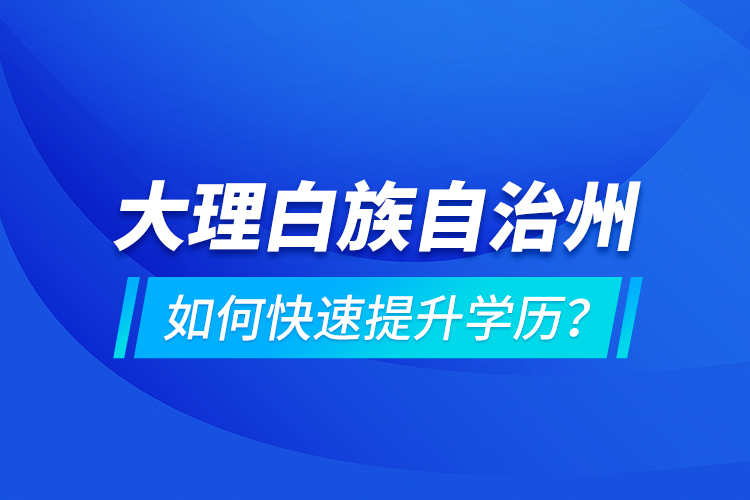 大理白族自治州如何快速提升學(xué)歷？