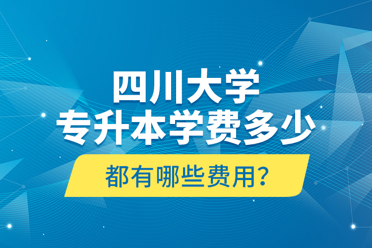 四川大學(xué)專升本學(xué)費(fèi)多少？都有哪些費(fèi)用？