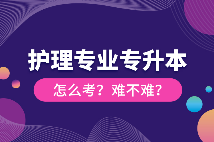 護理專業(yè)專升本怎么考？難不難？